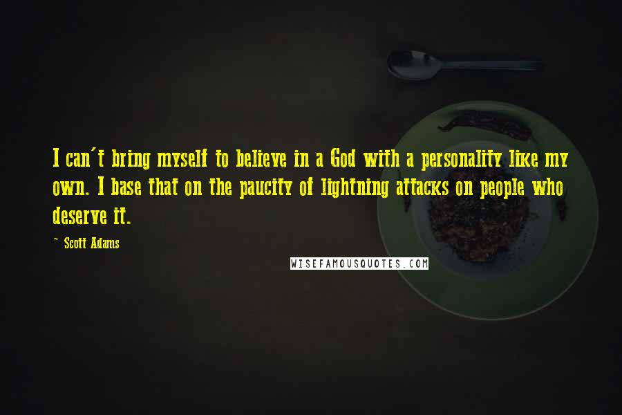Scott Adams Quotes: I can't bring myself to believe in a God with a personality like my own. I base that on the paucity of lightning attacks on people who deserve it.