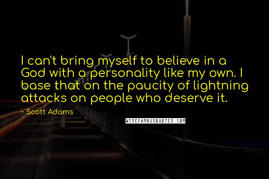 Scott Adams Quotes: I can't bring myself to believe in a God with a personality like my own. I base that on the paucity of lightning attacks on people who deserve it.