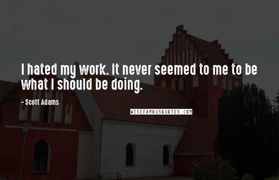 Scott Adams Quotes: I hated my work. It never seemed to me to be what I should be doing.