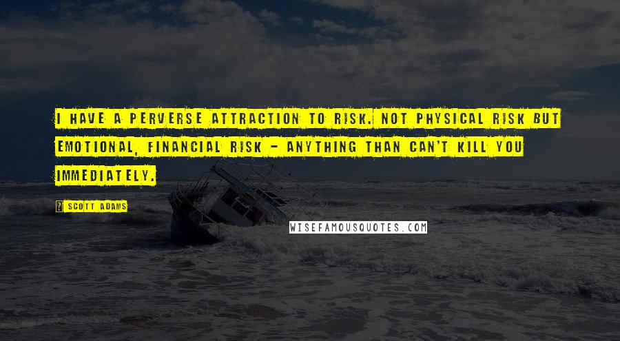 Scott Adams Quotes: I have a perverse attraction to risk. Not physical risk but emotional, financial risk - anything than can't kill you immediately.