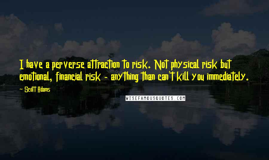 Scott Adams Quotes: I have a perverse attraction to risk. Not physical risk but emotional, financial risk - anything than can't kill you immediately.