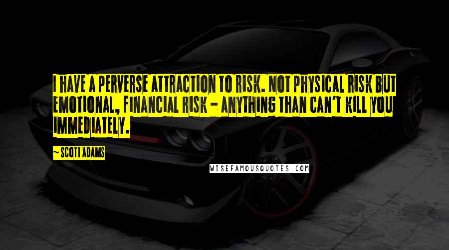 Scott Adams Quotes: I have a perverse attraction to risk. Not physical risk but emotional, financial risk - anything than can't kill you immediately.