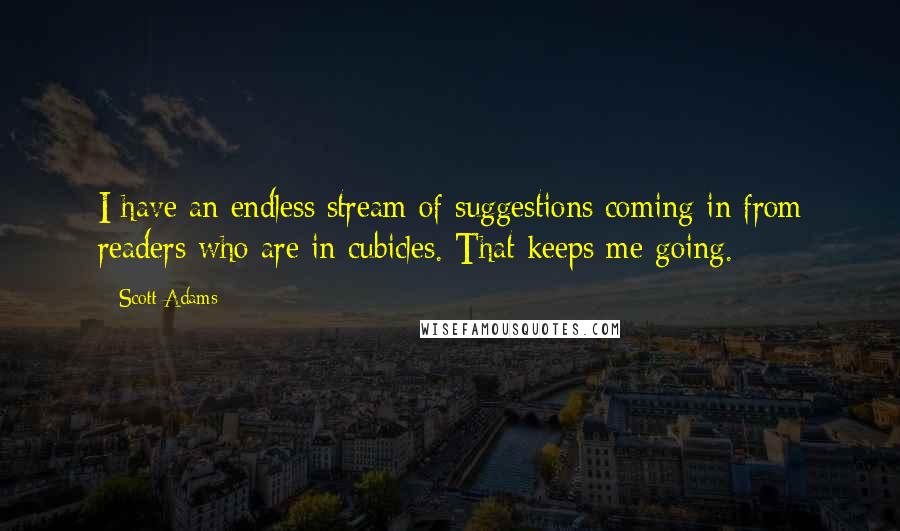 Scott Adams Quotes: I have an endless stream of suggestions coming in from readers who are in cubicles. That keeps me going.
