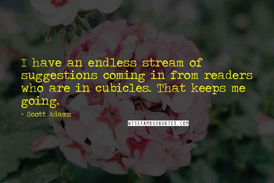 Scott Adams Quotes: I have an endless stream of suggestions coming in from readers who are in cubicles. That keeps me going.