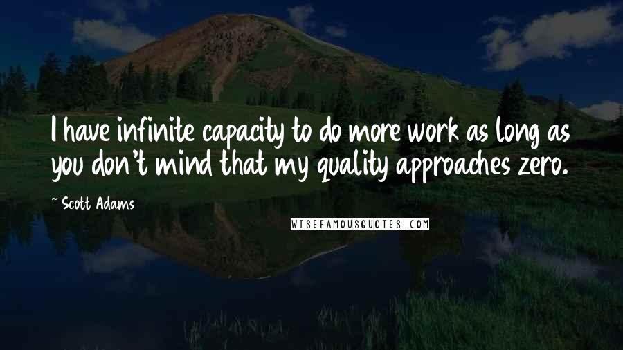 Scott Adams Quotes: I have infinite capacity to do more work as long as you don't mind that my quality approaches zero.