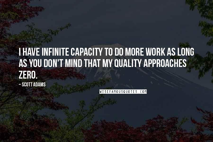 Scott Adams Quotes: I have infinite capacity to do more work as long as you don't mind that my quality approaches zero.