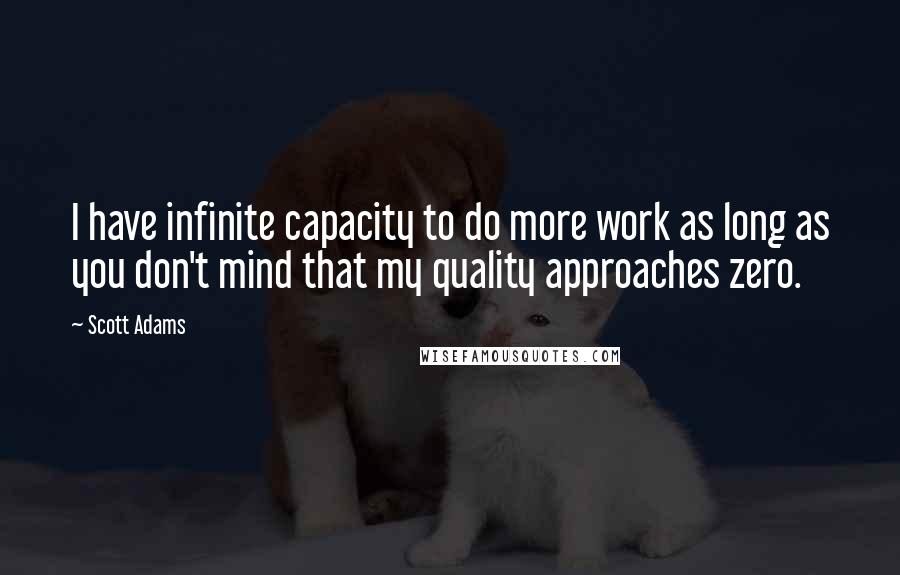 Scott Adams Quotes: I have infinite capacity to do more work as long as you don't mind that my quality approaches zero.