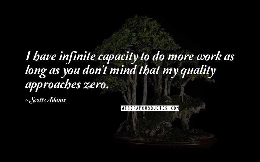 Scott Adams Quotes: I have infinite capacity to do more work as long as you don't mind that my quality approaches zero.