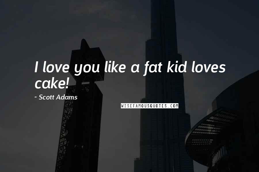 Scott Adams Quotes: I love you like a fat kid loves cake!