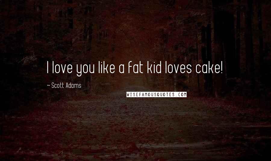 Scott Adams Quotes: I love you like a fat kid loves cake!