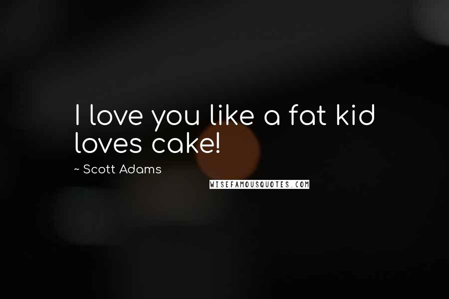 Scott Adams Quotes: I love you like a fat kid loves cake!