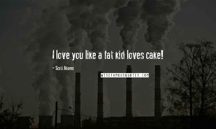 Scott Adams Quotes: I love you like a fat kid loves cake!