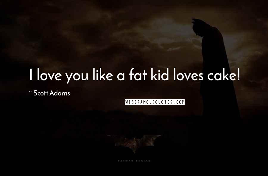 Scott Adams Quotes: I love you like a fat kid loves cake!