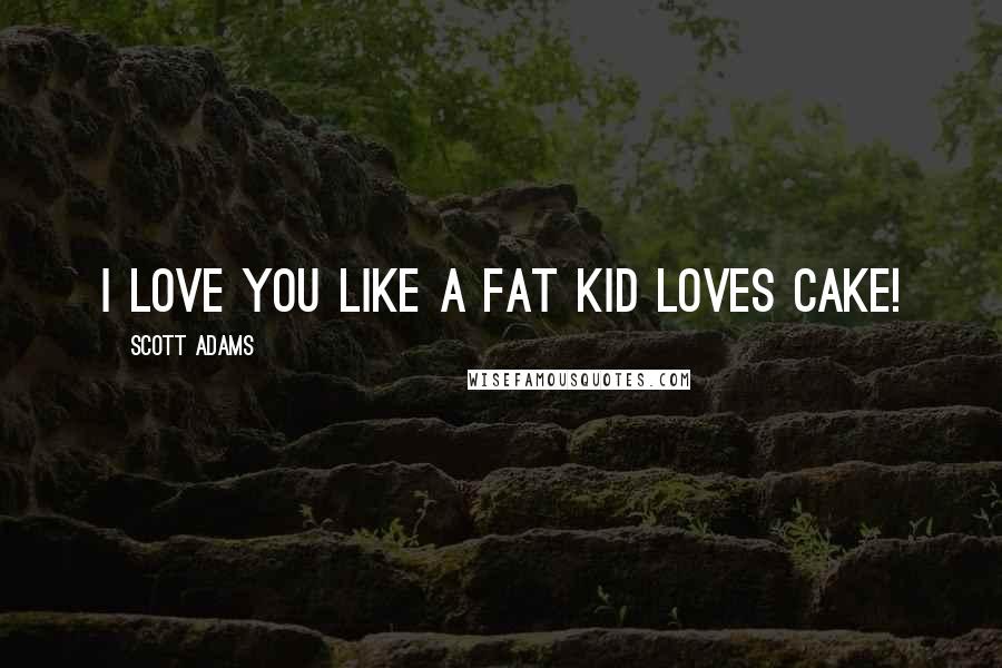 Scott Adams Quotes: I love you like a fat kid loves cake!