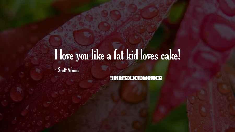 Scott Adams Quotes: I love you like a fat kid loves cake!