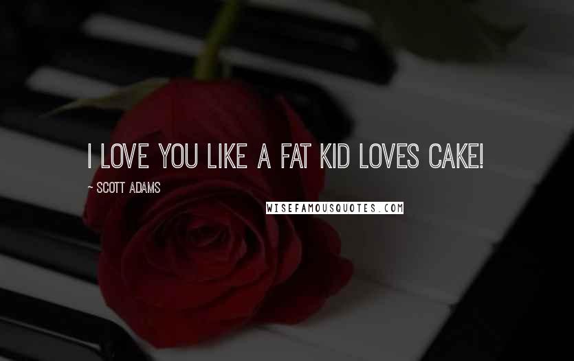 Scott Adams Quotes: I love you like a fat kid loves cake!