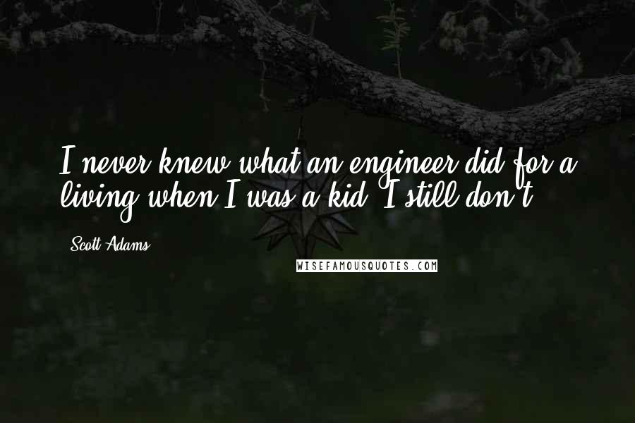 Scott Adams Quotes: I never knew what an engineer did for a living when I was a kid. I still don't.