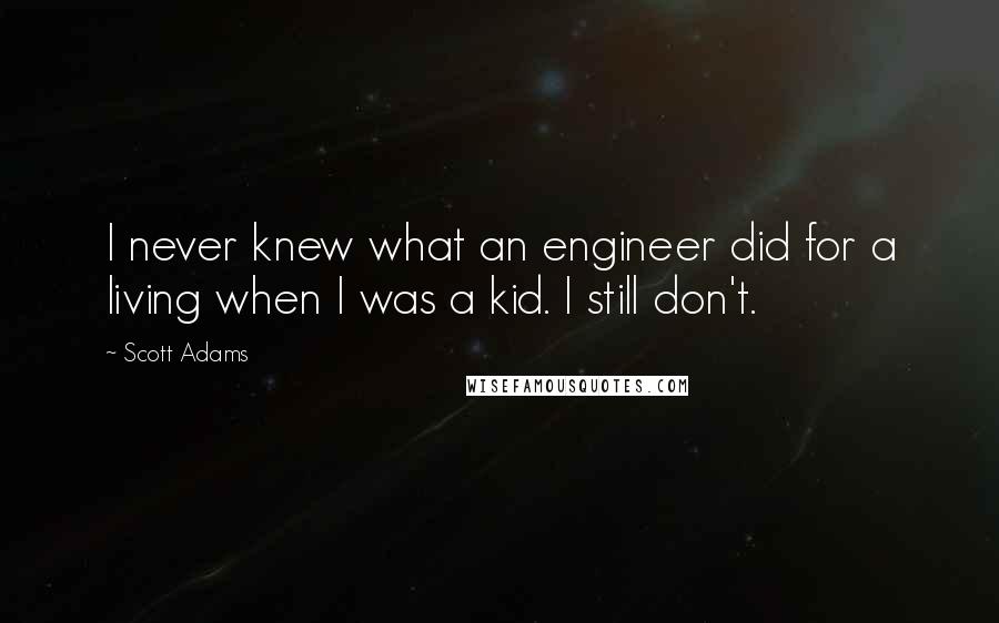Scott Adams Quotes: I never knew what an engineer did for a living when I was a kid. I still don't.