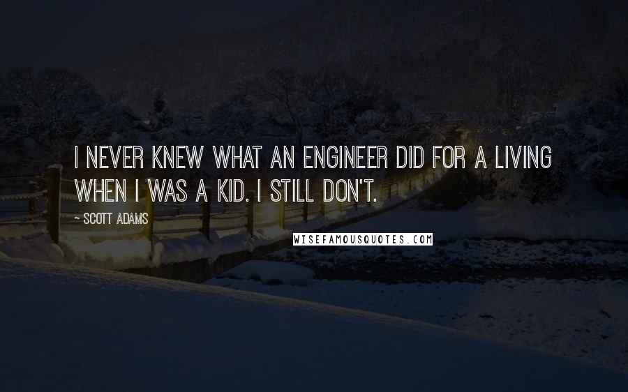 Scott Adams Quotes: I never knew what an engineer did for a living when I was a kid. I still don't.
