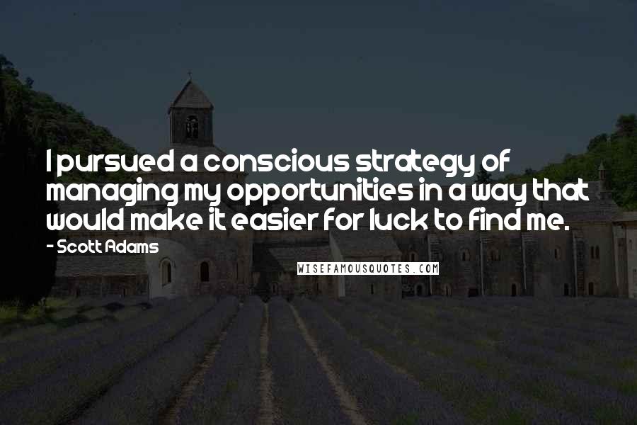 Scott Adams Quotes: I pursued a conscious strategy of managing my opportunities in a way that would make it easier for luck to find me.