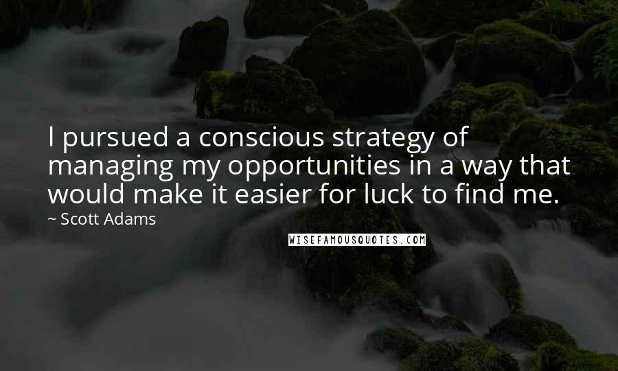 Scott Adams Quotes: I pursued a conscious strategy of managing my opportunities in a way that would make it easier for luck to find me.