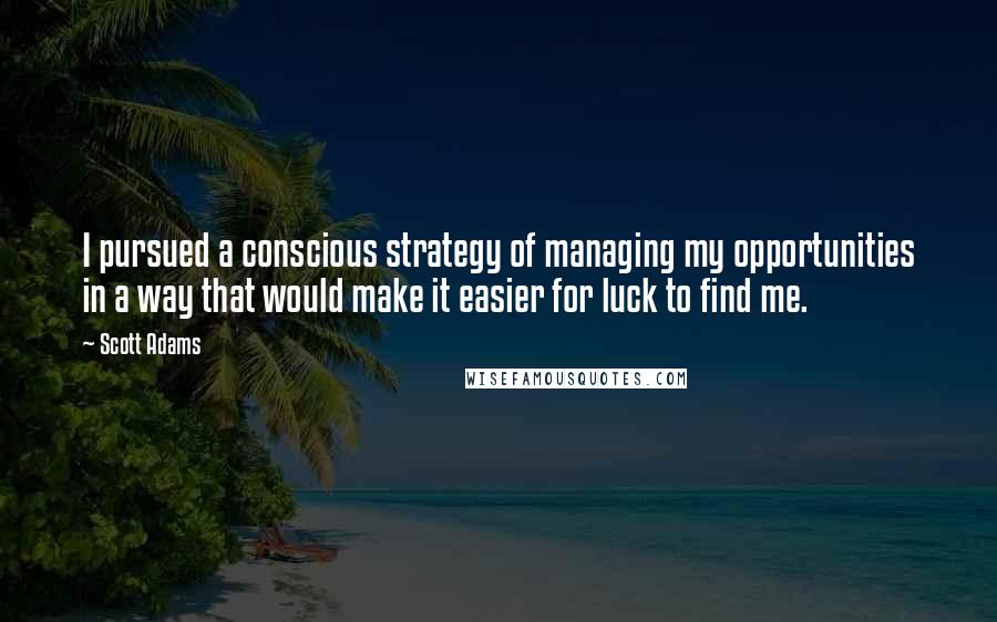 Scott Adams Quotes: I pursued a conscious strategy of managing my opportunities in a way that would make it easier for luck to find me.