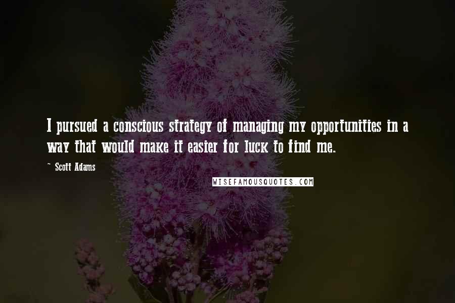 Scott Adams Quotes: I pursued a conscious strategy of managing my opportunities in a way that would make it easier for luck to find me.