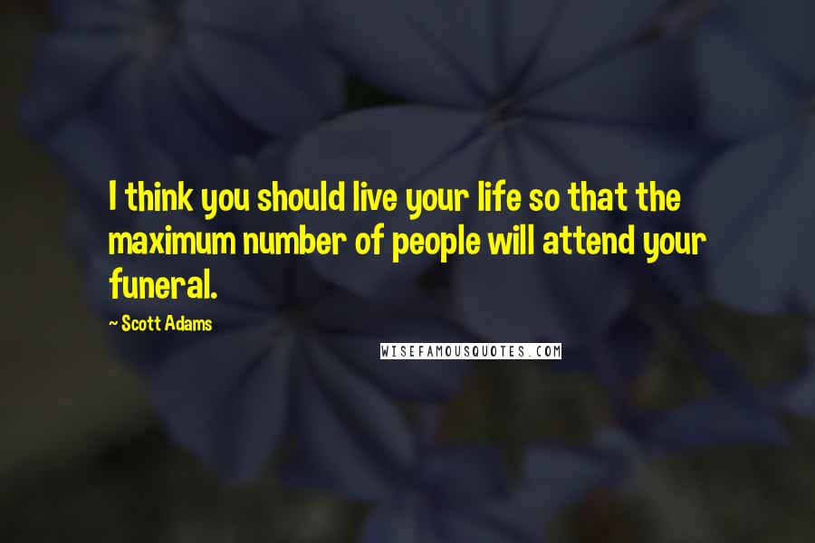 Scott Adams Quotes: I think you should live your life so that the maximum number of people will attend your funeral.