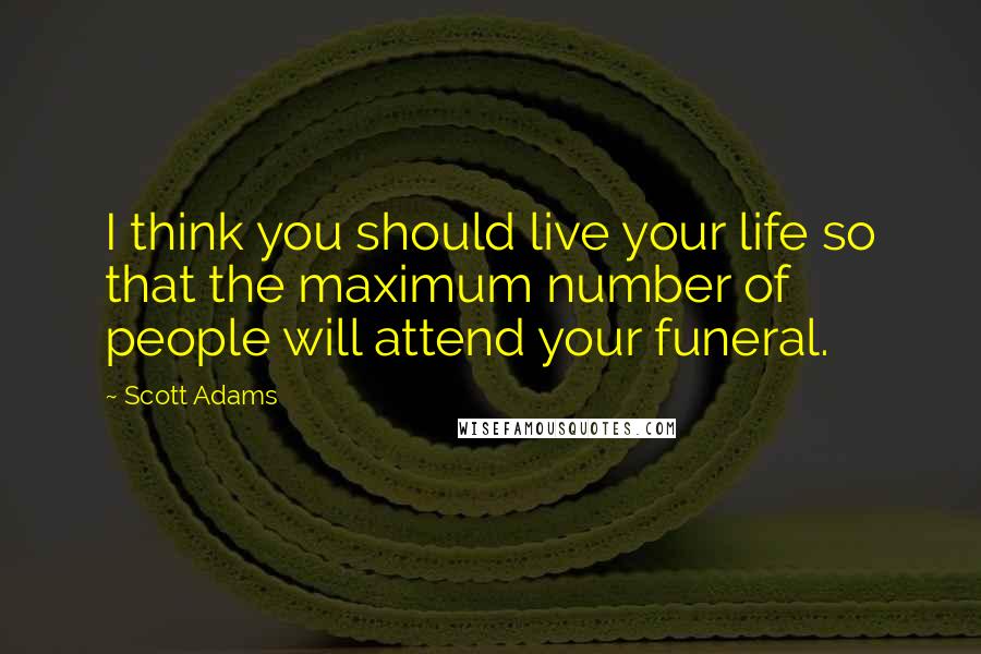 Scott Adams Quotes: I think you should live your life so that the maximum number of people will attend your funeral.