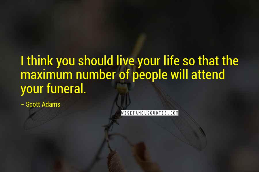 Scott Adams Quotes: I think you should live your life so that the maximum number of people will attend your funeral.