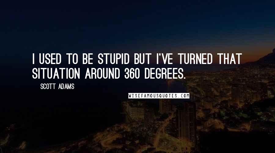 Scott Adams Quotes: I used to be stupid but I've turned that situation around 360 degrees.