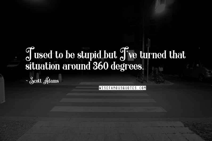 Scott Adams Quotes: I used to be stupid but I've turned that situation around 360 degrees.