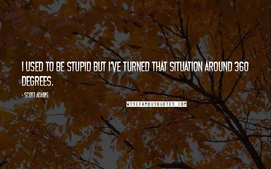 Scott Adams Quotes: I used to be stupid but I've turned that situation around 360 degrees.