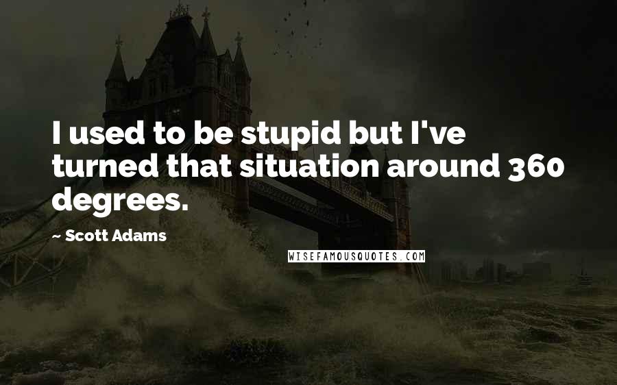 Scott Adams Quotes: I used to be stupid but I've turned that situation around 360 degrees.