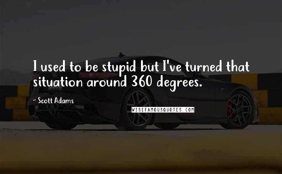 Scott Adams Quotes: I used to be stupid but I've turned that situation around 360 degrees.
