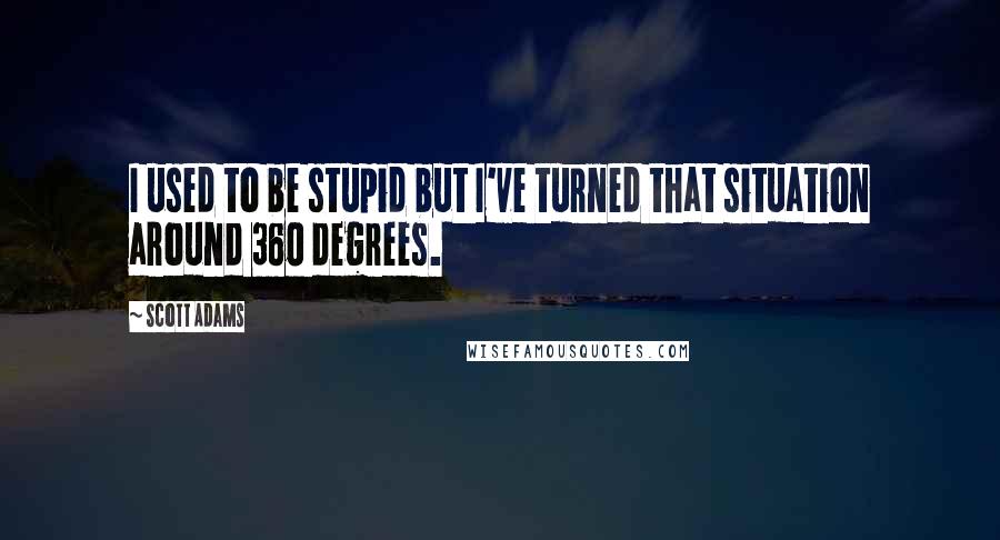 Scott Adams Quotes: I used to be stupid but I've turned that situation around 360 degrees.