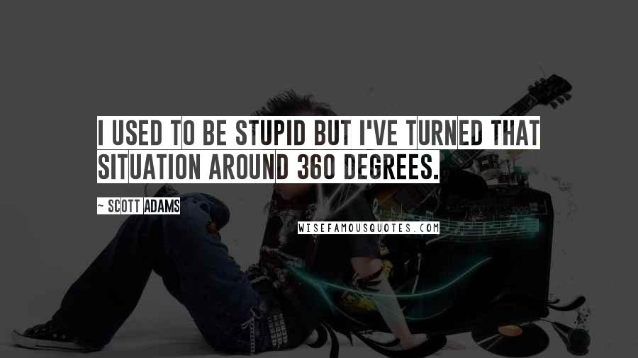 Scott Adams Quotes: I used to be stupid but I've turned that situation around 360 degrees.