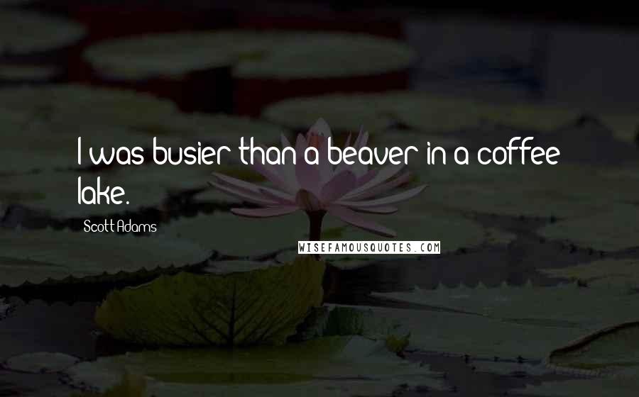 Scott Adams Quotes: I was busier than a beaver in a coffee lake.