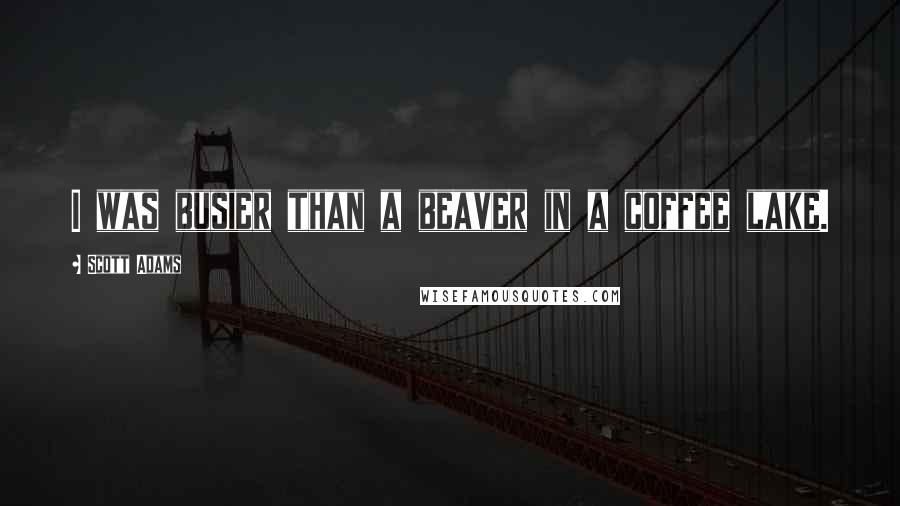 Scott Adams Quotes: I was busier than a beaver in a coffee lake.