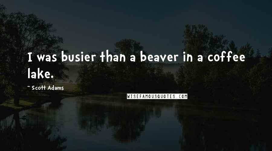 Scott Adams Quotes: I was busier than a beaver in a coffee lake.