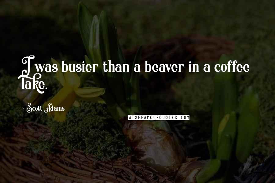 Scott Adams Quotes: I was busier than a beaver in a coffee lake.
