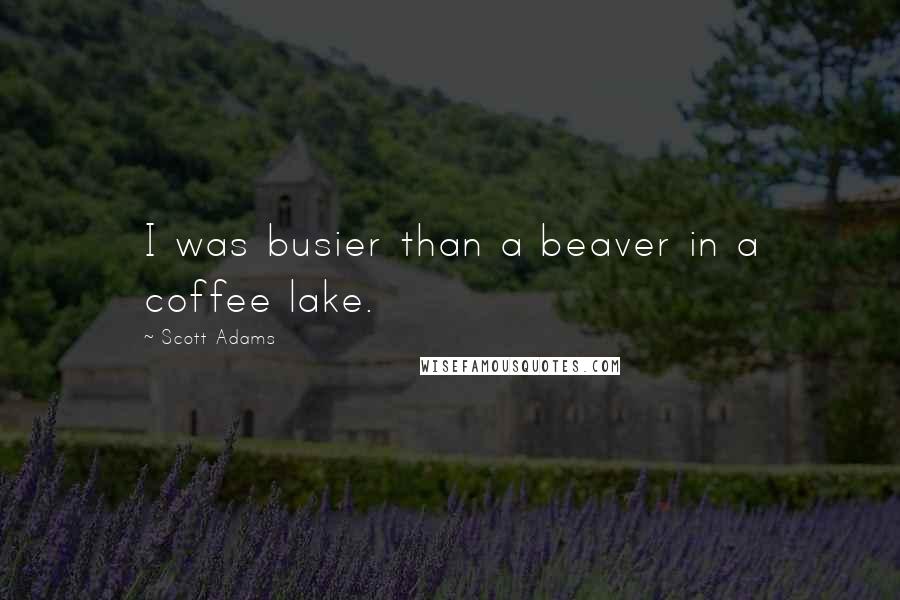 Scott Adams Quotes: I was busier than a beaver in a coffee lake.