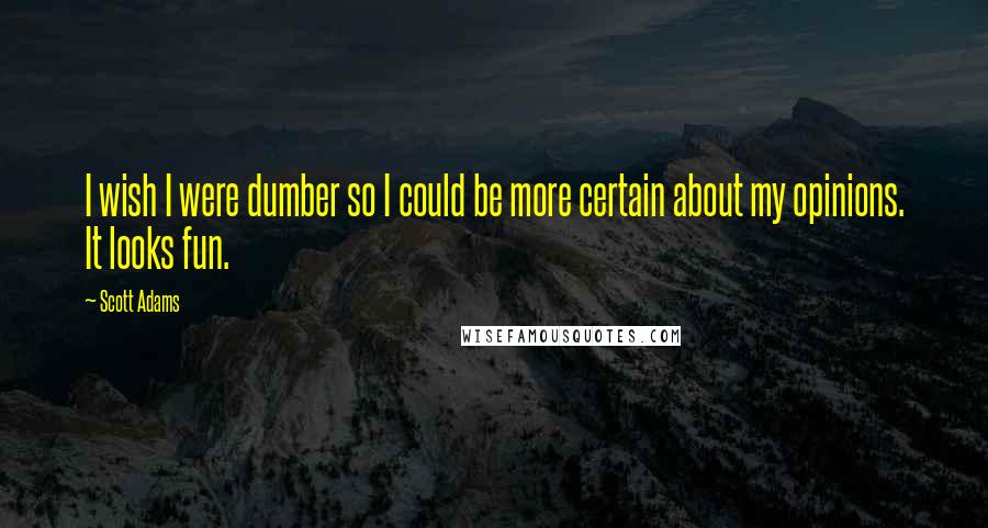Scott Adams Quotes: I wish I were dumber so I could be more certain about my opinions. It looks fun.