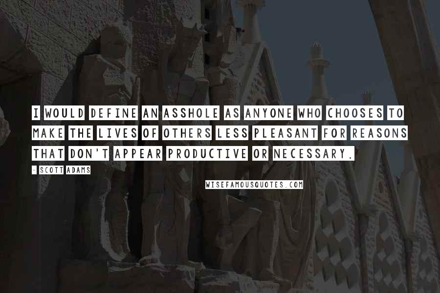 Scott Adams Quotes: I would define an asshole as anyone who chooses to make the lives of others less pleasant for reasons that don't appear productive or necessary.