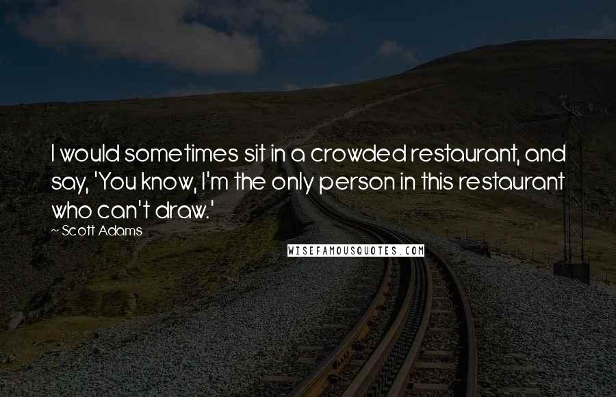 Scott Adams Quotes: I would sometimes sit in a crowded restaurant, and say, 'You know, I'm the only person in this restaurant who can't draw.'