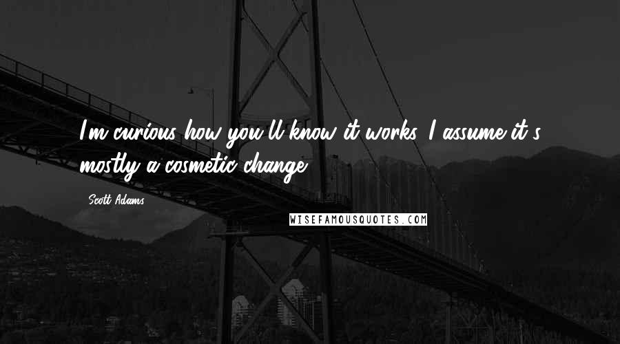 Scott Adams Quotes: I'm curious how you'll know it works. I assume it's mostly a cosmetic change.