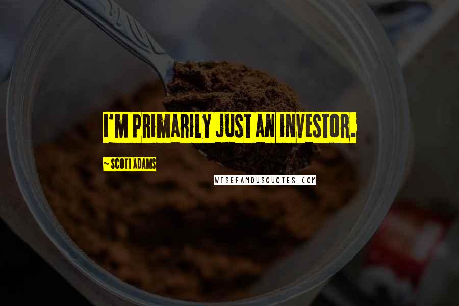 Scott Adams Quotes: I'm primarily just an investor.