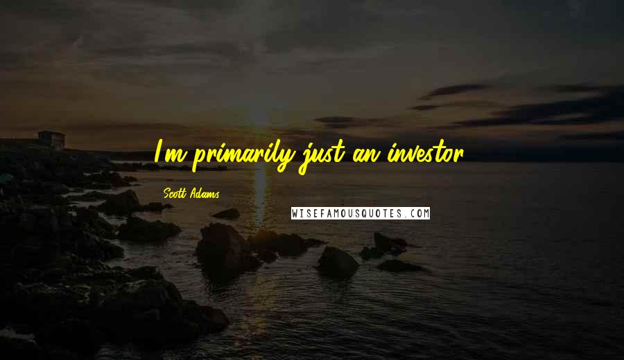 Scott Adams Quotes: I'm primarily just an investor.