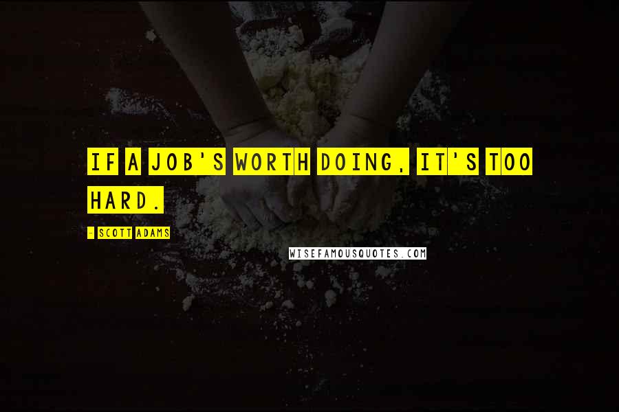 Scott Adams Quotes: If a job's worth doing, it's too hard.