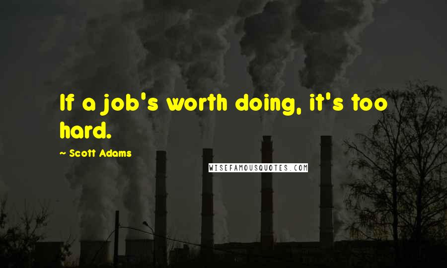 Scott Adams Quotes: If a job's worth doing, it's too hard.